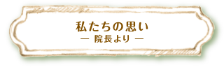 私たちの思い ― 院長より ―